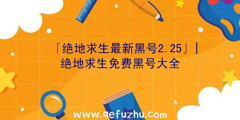 「绝地求生最新黑号2.25」|绝地求生免费黑号大全